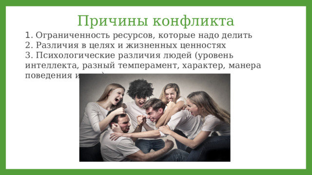 Причины конфликта 1. Ограниченность ресурсов, которые надо делить 2. Различия в целях и жизненных ценностях 3. Психологические различия людей (уровень интеллекта, разный темперамент, характер, манера поведения и т. д.) 