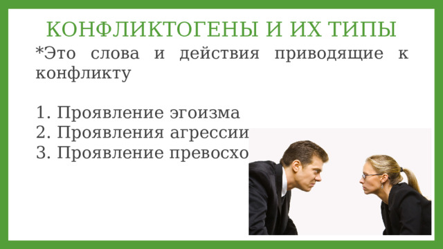 КОНФЛИКТОГЕНЫ И ИХ ТИПЫ *Это слова и действия приводящие к конфликту 1. Проявление эгоизма 2. Проявления агрессии 3. Проявление превосходства   