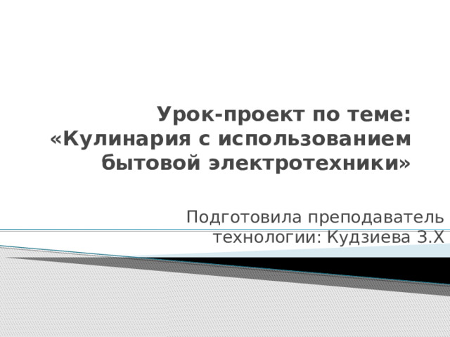 Урок-проект по теме: «Кулинария с использованием бытовой электротехники» Подготовила преподаватель технологии: Кудзиева З.Х 
