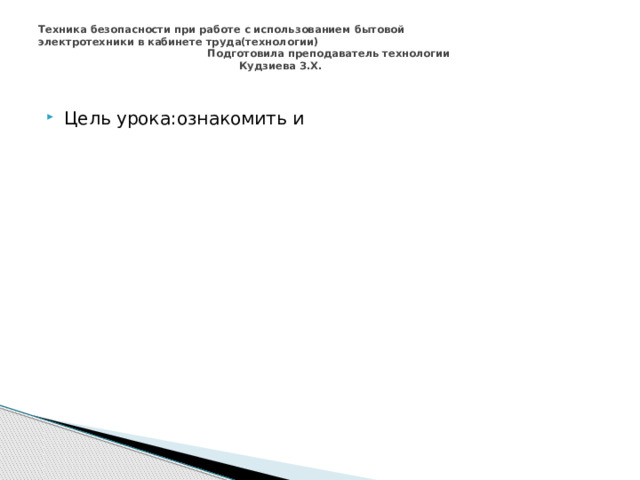 Техника безопасности при работе с использованием бытовой  электротехники в кабинете труда(технологии)  Подготовила преподаватель технологии  Кудзиева З.Х.    Цель урока:ознакомить и 