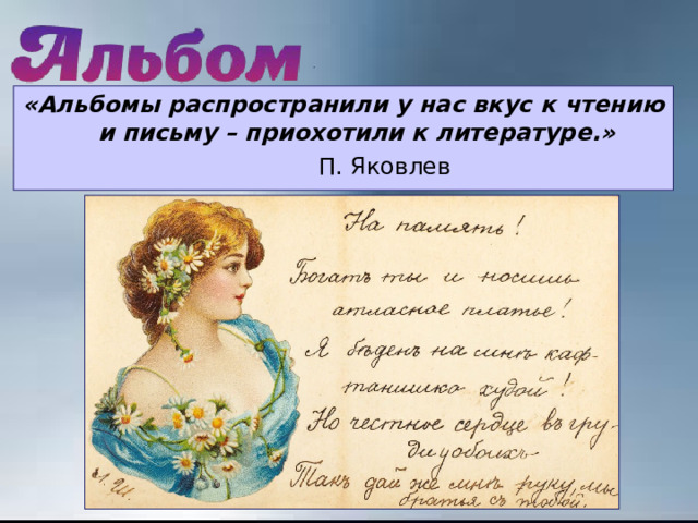 . «Альбомы распространили у нас вкус к чтению и письму – приохотили к литературе.»  П. Яковлев 