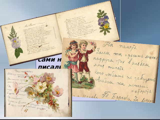 Со временем альбомы стали модным увлечением молодых девушек. Хозяйки салонов сами ничего не писали в них, а предлагали дорогим гостям и друзьям оставить запись на память. 
