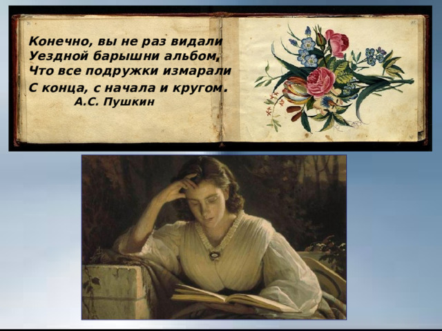 Конечно, вы не раз видали Уездной барышни альбом, Что все подружки измарали С конца, с начала и кругом .  А.С. Пушкин  
