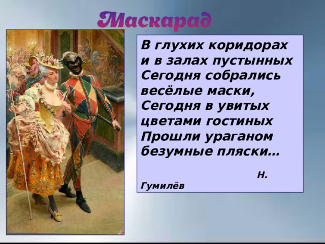 . В глухих коридорах и в залах пустынных  Сегодня собрались весёлые маски,  Сегодня в увитых цветами гостиных  Прошли ураганом безумные пляски…  Н. Гумилёв 