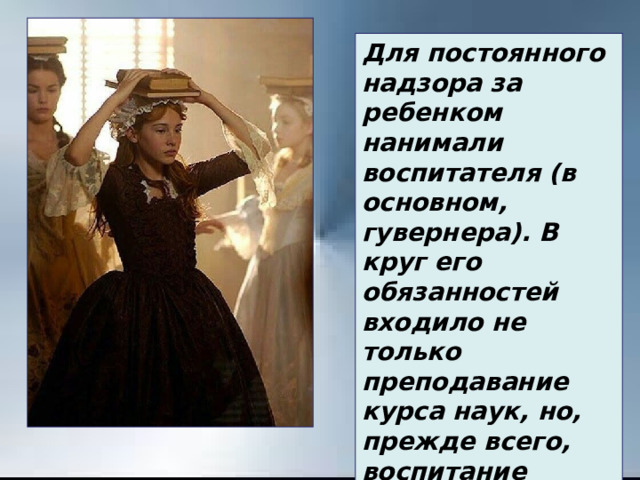 Для постоянного надзора за ребенком нанимали воспитателя (в основном, гувернера). В круг его обязанностей входило не только преподавание курса наук, но, прежде всего, воспитание манер. 
