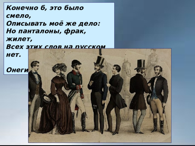 Конечно б, это было смело, Описывать моё же дело: Но панталоны, фрак, жилет, Всех этих слов на русском нет.  «Евгений Онегин» 