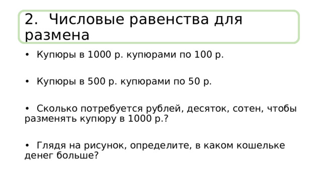 2.  Числовые равенства для размена •  Купюры в 1000 р. купюрами по 100 р. •  Купюры в 500 р. купюрами по 50 р. •  Сколько потребуется рублей, десяток, сотен, чтобы разменять купюру в 1000 р.? •  Глядя на рисунок, определите, в каком кошельке денег больше? 