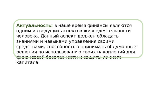 Актуальность: в наше время финансы являются одним из ведущих аспектов жизнедеятельности человека. Данный аспект должен обладать знаниями и навыками управления своими средствами, способностью принимать обдуманные решения по использованию своих накоплений для финансовой безопасности и защиты личного капитала. 