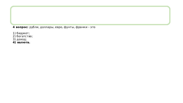 4 вопрос: рубли, доллары, евро, фунты, франки – это   1) бюджет;  2) богатство;  3) доход;  4) валюта. 