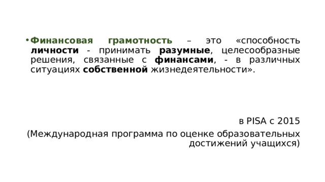 Финансовая грамотность – это «способность личности - принимать разумные , целесообразные решения, связанные с финансами , - в различных ситуациях собственной жизнедеятельности». в PISA с 2015 (Международная программа по оценке образовательных достижений учащихся) 