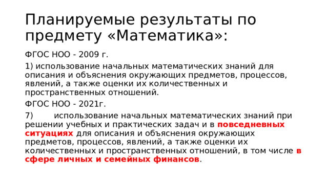 Планируемые результаты по предмету «Математика»: ФГОС НОО - 2009 г. 1)  использование начальных математических знаний для описания и объяснения окружающих предметов, процессов, явлений, а также оценки их количественных и пространственных отношений. ФГОС НОО - 2021г. 7) использование начальных математических знаний при решении учебных и практических задач и в повседневных ситуациях для описания и объяснения окружающих предметов, процессов, явлений, а также оценки их количественных и пространственных отношений, в том числе в сфере личных и семейных финансов . 