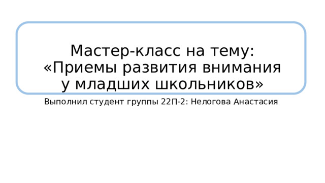 Мастер-класс на тему: «Приемы развития внимания у младших школьников» Выполнил студент группы 22П-2: Нелогова Анастасия 