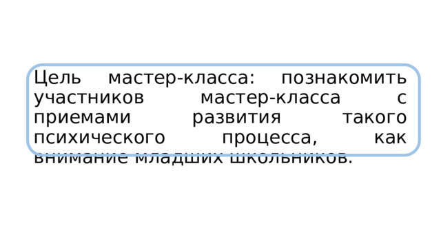 Цель мастер-класса: познакомить участников мастер-класса с приемами развития такого психического процесса, как внимание младших школьников. 