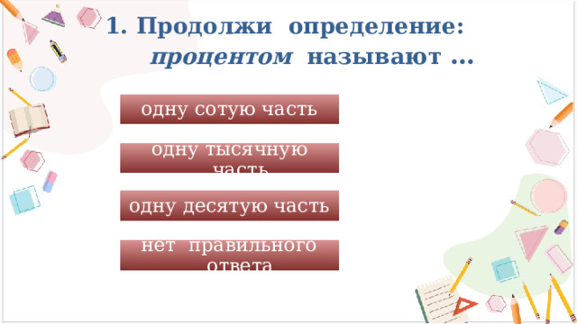 1. Продолжи определение:  процентом называют … одну сотую часть одну тысячную часть одну десятую часть нет правильного ответа  