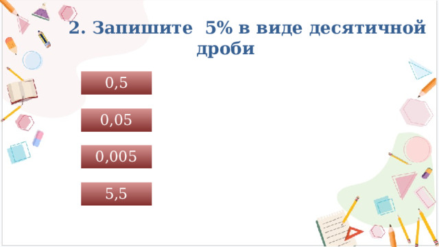  2. Запишите 5% в виде десятичной дроби 0,5 0,05 0,005 5,5 