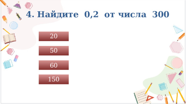 4. Найдите 0,2 от числа 300 20 50 60 150 