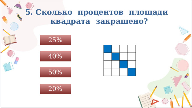 5. Сколько процентов площади  квадрата закрашено? 25% 40% 50% 20%  