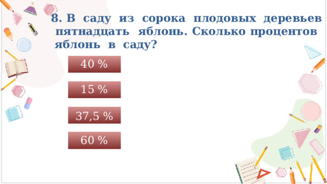 8. В саду из сорока плодовых деревьев пятнадцать яблонь. Сколько процентов яблонь в саду? 40 % 15 % 37,5 % 60 % 