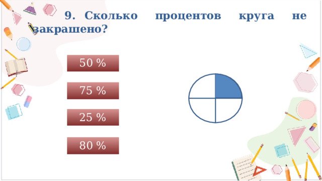  9. Сколько процентов круга не закрашено? 50 % 75 % 25 % 80 % 