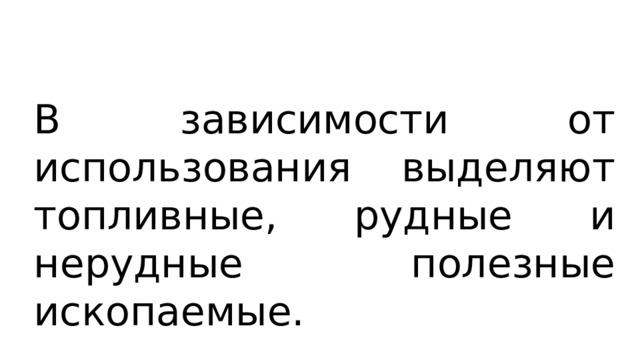 В зависимости от использования выделяют топливные, рудные и нерудные полезные ископаемые. 