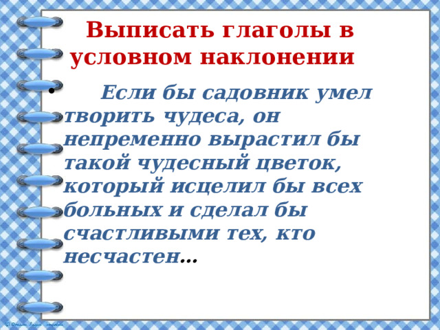 Выписать глаголы в условном наклонении  Если бы садовник умел творить чудеса, он непременно вырастил бы такой чудесный цветок, который исцелил бы всех больных и сделал бы счастливыми тех, кто несчастен … 
