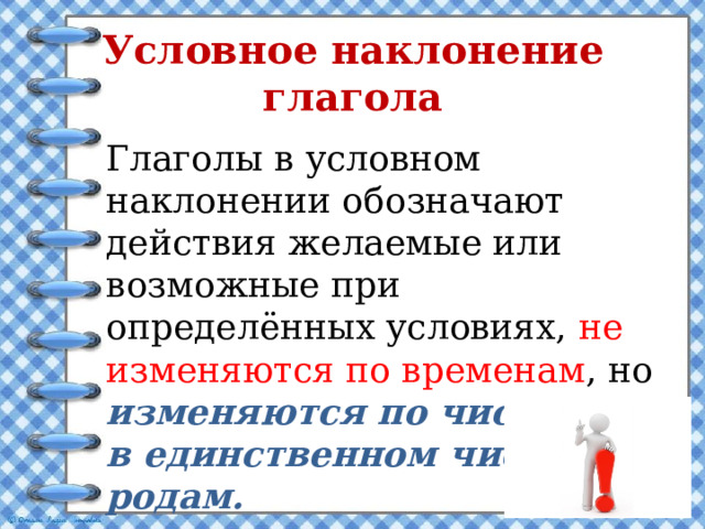 Условное наклонение глагола   Глаголы в условном наклонении обозначают действия желаемые или возможные при определённых условиях, не изменяются по временам , но изменяются по числам, а в единственном числе по родам. 