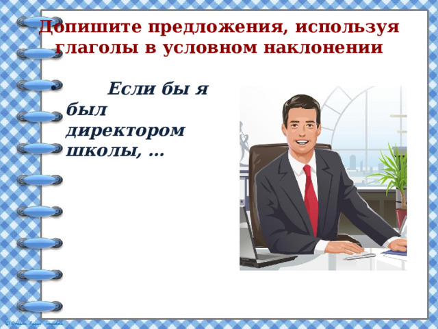 Допишите предложения, используя глаголы в условном наклонении  Если бы я был директором школы, … 