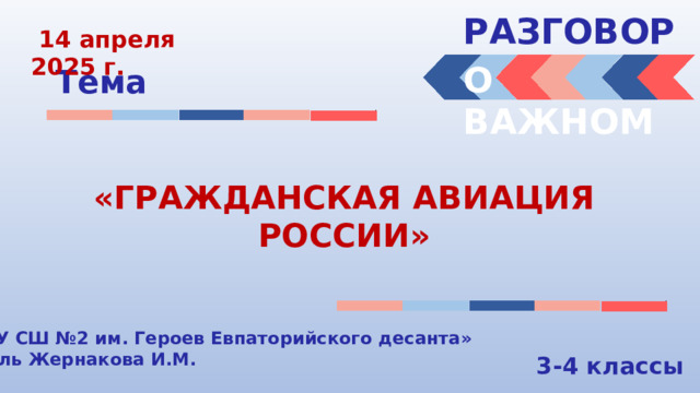 РАЗГОВОРЫ   14 апреля 2025 г. О ВАЖНОМ Тема «ГРАЖДАНСКАЯ АВИАЦИЯ РОССИИ» «МБОУ СШ №2 им. Героев Евпаторийского десанта» Учитель Жернакова И.М. 3-4 классы 