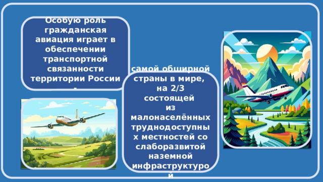  Особую роль гражданская авиация играет в обеспечении транспортной связанности территории России -  самой обширной страны в мире, на 2/3 состоящей из малонаселённых труднодоступных местностей со слаборазвитой наземной инфраструктурой  