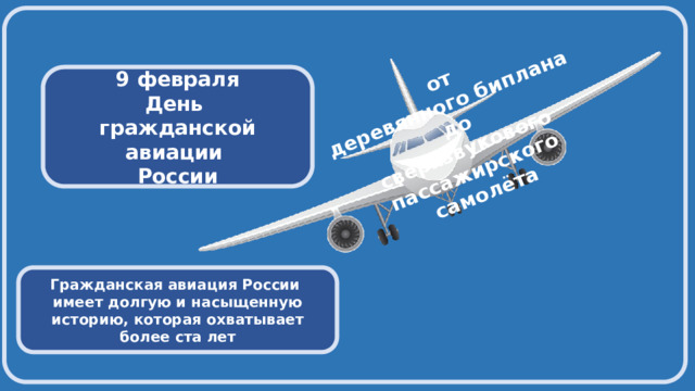 от деревянного биплана до сверхзвукового пассажирского самолёта  9 февраля День гражданской авиации России Гражданская авиация России имеет долгую и насыщенную историю, которая охватывает более ста лет 