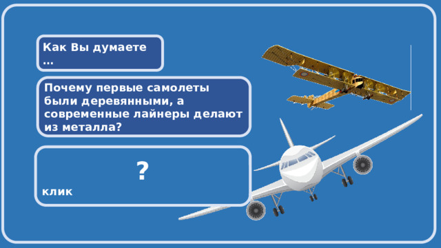  Как Вы думаете … Почему первые самолеты были деревянными, а современные лайнеры делают из металла?  ? Первые самолеты делали деревянными, потому что не было других подходящих материалов клик  