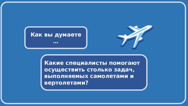  Как вы думаете … Какие специалисты помогают осуществить столько задач, выполняемых самолетами и вертолетами? 