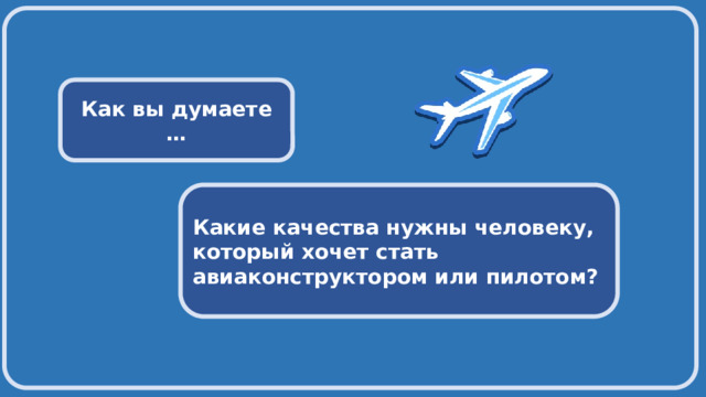  Как вы думаете … Какие качества нужны человеку, который хочет стать авиаконструктором или пилотом? 