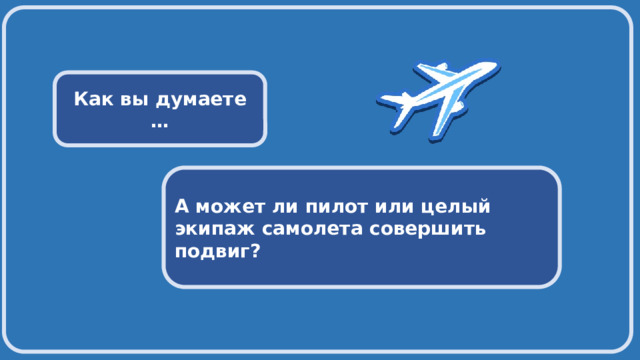  Как вы думаете … А может ли пилот или целый экипаж самолета совершить подвиг? 