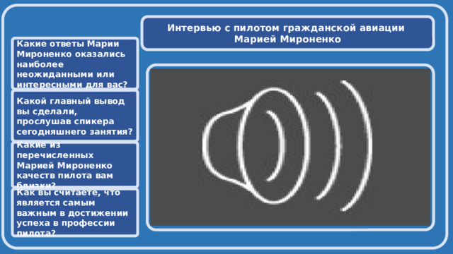  Интервью с пилотом гражданской авиации Марией Мироненко Какие ответы Марии Мироненко оказались наиболее неожиданными или интересными для вас?  Какой главный вывод вы сделали, прослушав спикера сегодняшнего занятия? Какие из перечисленных Марией Мироненко качеств пилота вам близки? Как вы считаете, что является самым важным в достижении успеха в профессии пилота? 