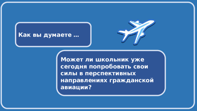  Как вы думаете … Может ли школьник уже сегодня попробовать свои силы в перспективных направлениях гражданской авиации? 