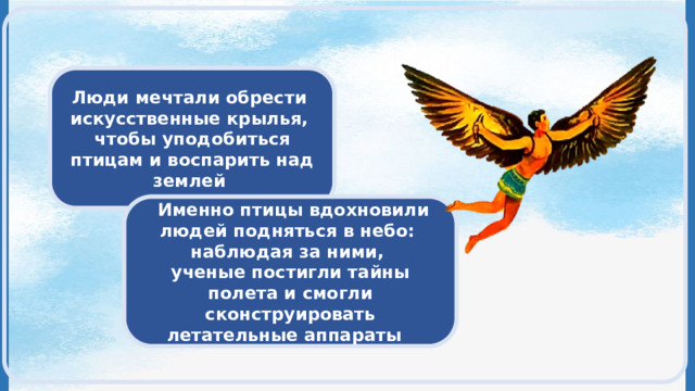 Люди мечтали обрести искусственные крылья, чтобы уподобиться птицам и воспарить над землей  Именно птицы вдохновили людей подняться в небо: наблюдая за ними, ученые постигли тайны полета и смогли сконструировать летательные аппараты 
