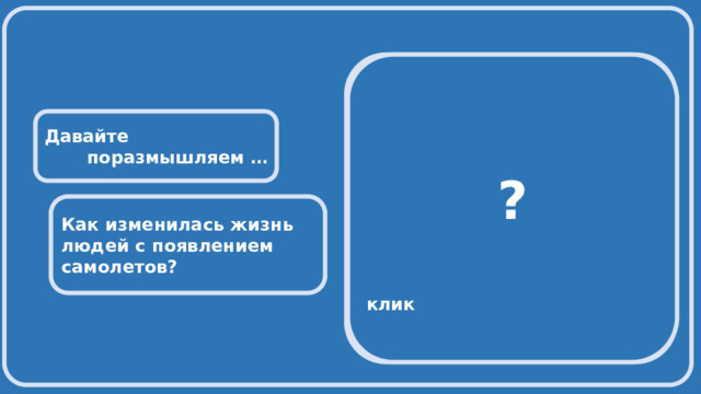  С появлением самолетов путешествия стали доступны для любого человека.  ?  Если из Москвы во Владивосток  можно добраться на поезде клик за 6 дней и 20 часов,  то время пути в самолёте сокращается до 8 часов 30 минут.  Это позволяет быстро доставить грузы, более эффективно проводить пожарные и спасательные операции, осваивать новые территории нашей страны  Давайте поразмышляем … Как изменилась жизнь людей с появлением самолетов? 