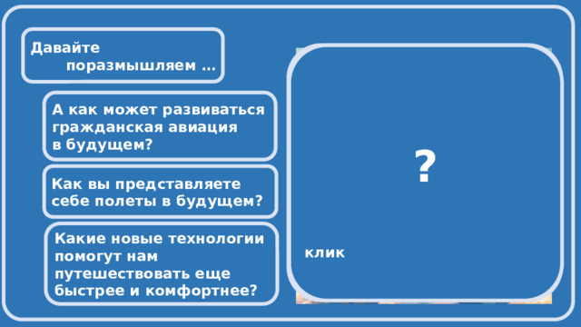  Давайте поразмышляем …           Придумайте воздушное судно, его название и опишите его задачи  ?  клик А как может развиваться гражданская авиация в будущем? Как вы представляете себе полеты в будущем? Какие новые технологии помогут нам путешествовать еще быстрее и комфортнее? 