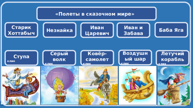  «Полеты в сказочном мире»   Баба Яга     Старик Хоттабыч     Незнайка       Иван Иван и Забава  Царевич    Воздушный шар клик Ковёр-самолет Серый волк клик клик Летучий корабль Ступа клик клик 