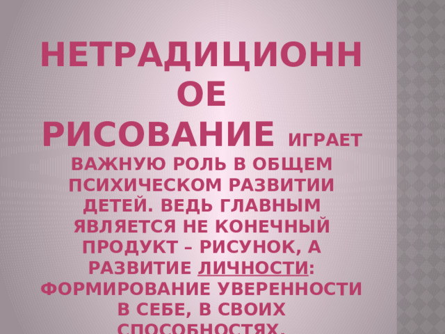Нетрадиционное рисование  играет важную роль в общем психическом развитии детей. Ведь главным является не конечный продукт – рисунок, а развитие  личности : формирование уверенности в себе, в своих способностях, целенаправленность деятельности . 