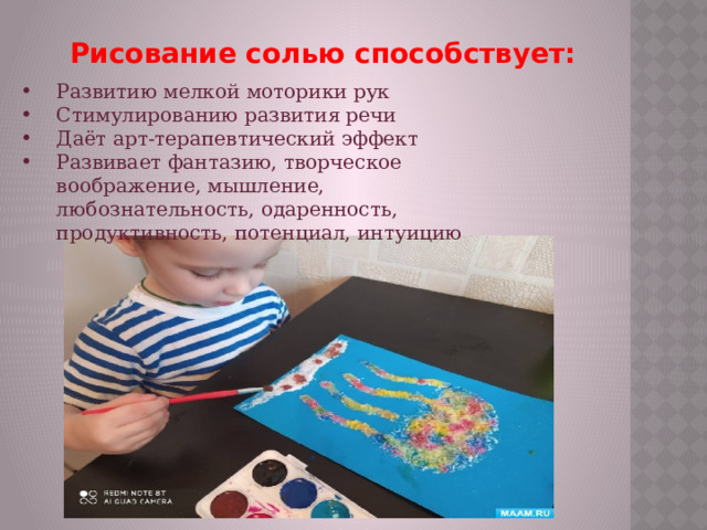 Рисование солью способствует: Развитию мелкой моторики рук Стимулированию развития речи Даёт арт-терапевтический эффект Развивает фантазию, творческое воображение, мышление, любознательность, одаренность, продуктивность, потенциал, интуицию  