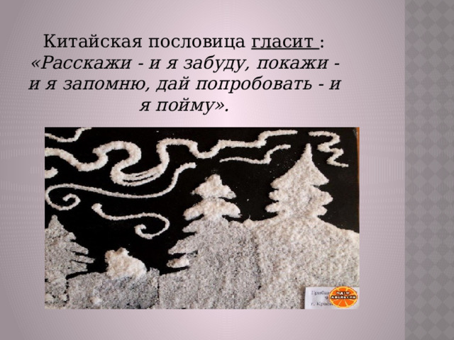 Китайская пословица  гласит  : «Расскажи - и я забуду, покажи - и я запомню, дай попробовать - и я пойму». 