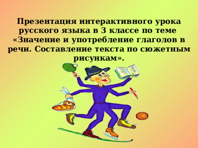 Презентация интерактивного урока русского языка в 3 классе по теме « Значение и употребление глаголов в речи. Составление текста по сюжетным рисункам ». 
