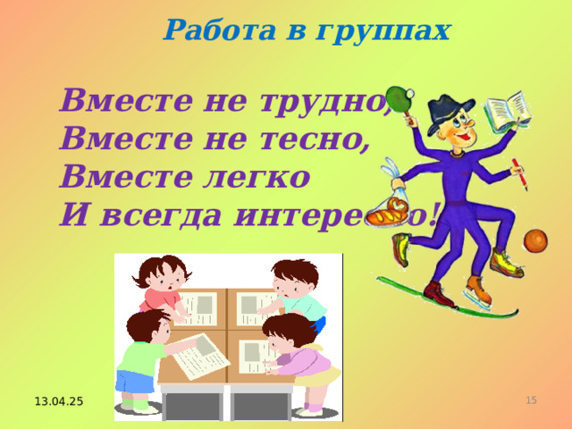 Работа в группах Вместе не трудно, Вместе не тесно, Вместе легко И всегда интересно! 13.04.25 14 