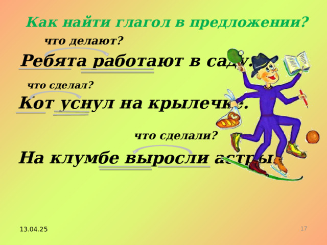 Как найти глагол в предложении? что делают? Ребята работают в саду. что сделал? Кот уснул на крылечке. что сделали? На клумбе выросли астры. 14 13.04.25 