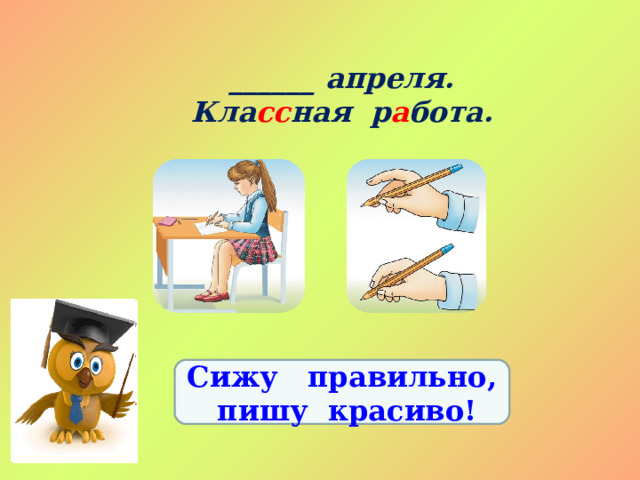 ______ апреля. Кла сс ная р а бота. Сижу правильно,  пишу красиво! 
