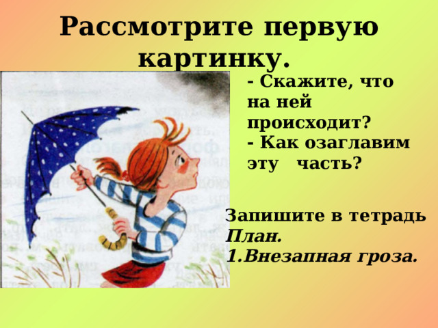 Рассмотрите первую картинку. - Скажите, что на ней происходит? - Как озаглавим эту часть? Запишите в тетрадь План. 1.Внезапная гроза.  