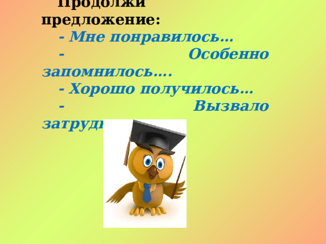 Продолжи предложение: - Мне понравилось… - Особенно запомнилось…. - Хорошо получилось… - Вызвало затруднение… 