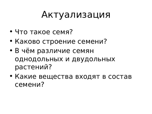 Актуализация Что такое семя? Каково строение семени? В чём различие семян однодольных и двудольных растений? Какие вещества входят в состав семени? 